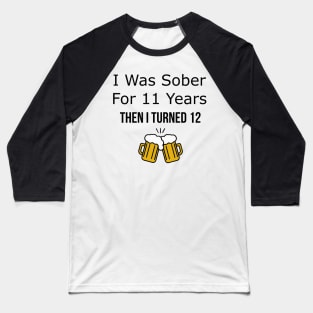 I Was Sober for 11 Years Then I Turned 12 Baseball T-Shirt